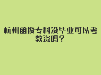 杭州函授專科沒畢業可以考教資嗎？
