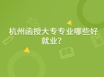杭州函授大專專業哪些好就業？
